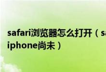 safari浏览器怎么打开（safari浏览器无法打开网页因为您的iphone尚未）