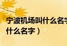宁波机场叫什么名字给我读出来（宁波机场叫什么名字）