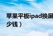 苹果平板ipad换屏幕多少钱（ipad换屏幕多少钱）
