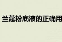 兰蔻粉底液的正确用法（粉底液的正确用法）