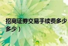 招商证劵交易手续费多少（招商证券股票交易手续费一般是多少）