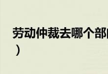 劳动仲裁去哪个部门?（劳动仲裁去哪个部门）