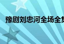 豫剧刘忠河全场全集戏（豫剧刘忠河专辑）