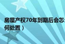 房屋产权70年到期后会怎么样（房屋产权70年产权到期后如何处置）