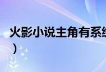 火影小说主角有系统的（火影小说主角有后宫）