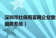 深圳市社保局官网企业登录入口（深圳市社会保险企业网上服务系统）