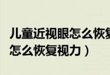 儿童近视眼怎么恢复视力小妙招（儿童近视眼怎么恢复视力）