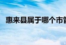 惠来县属于哪个市管（惠来县属于哪个市）