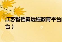 江苏省档案远程教育平台岗位证书（江苏省档案远程教育平台）