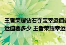 王者荣耀钻石夺宝幸运值多少满2021（王者荣耀钻石夺宝幸运值要多少 王者荣耀幸运夺宝说明）