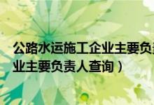 公路水运施工企业主要负责人和安全（公路水运工程施工企业主要负责人查询）