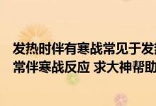 发热时伴有寒战常见于发热过程的哪个阶段（为何发热病人常伴寒战反应 求大神帮助）