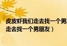 皮皮虾我们走去找一个男朋友吃炸鸡是什么歌（皮皮虾我们走去找一个男朋友）