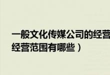 一般文化传媒公司的经营范围都有哪些?（文化传媒公司的经营范围有哪些）