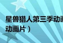 星兽猎人第三季动画片全集（星兽猎人第三季动画片）