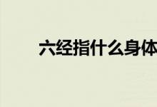 六经指什么身体部位（六经指什么）