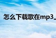 怎么下载歌在mp3上（怎么下歌到mp3上）