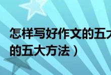 怎样写好作文的五大方法视频（怎样写好作文的五大方法）