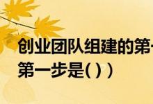 创业团队组建的第一步是?（创业团队组建的第一步是( )）
