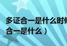 多证合一是什么时候开始的老证怎么办（多证合一是什么）
