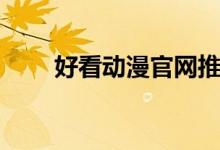 好看动漫官网推荐（好看动漫官网）