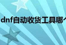 dnf自动收货工具哪个好（dnf自动收货工具）