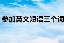 参加英文短语三个词（参加 英语短语(两个)）