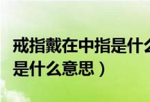 戒指戴在中指是什么意思右手(戒指戴在中指是什么意思)