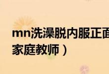 mn洗澡脱内服正面看光没马赛（一起洗澡的家庭教师）