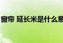 窗帘 延长米是什么意思（延长米是什么意思）