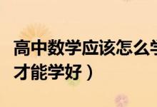 高中数学应该怎么学才能学好（高中数学怎么才能学好）