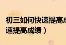 初三如何快速提高成绩哗哩哔哩（初三如何快速提高成绩）