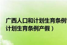 广西人口和计划生育条例管理办法（广西壮族自治区人口和计划生育条例产假）
