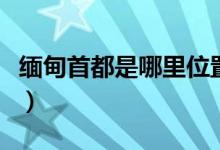 缅甸首都是哪里位置在何处（缅甸首都是哪里）