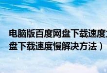 电脑版百度网盘下载速度太慢了有什么办法（电脑版百度网盘下载速度慢解决方法）