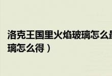洛克王国里火焰玻璃怎么最简单得到（4399洛克王国火焰玻璃怎么得）