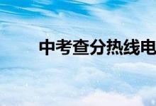 中考查分热线电话（中考查分热线）