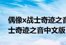偶像x战士奇迹之音中文版15片段（偶像x战士奇迹之音中文版）
