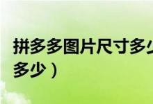拼多多图片尺寸多少合适（拼多多图片尺寸是多少）