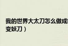 我的世界大太刀怎么做成妖刀（我的世界拔刀剑大太刀怎么变妖刀）