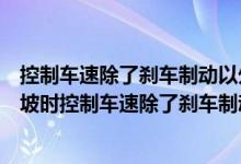 控制车速除了刹车制动以外还有什么有效的辅助方法（下长坡时控制车速除了刹车制动以外还有什么有效的辅助方法）