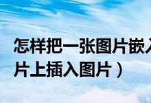 怎样把一张图片嵌入到另一个图片（怎么在图片上插入图片）