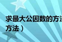 求最大公因数的方法和技巧（求最大公因数的方法）