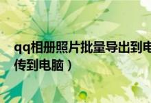 qq相册照片批量导出到电脑（怎样把qq相册里的照片批量传到电脑）