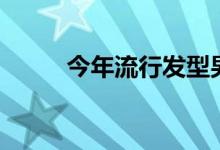 今年流行发型男（今年流行发型）
