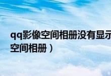 qq影像空间相册没有显示相册目录（qq影像登陆后不显示空间相册）