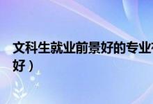 文科生就业前景好的专业有哪些（女生选什么专业就业前景好）