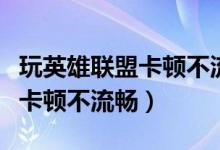 玩英雄联盟卡顿不流畅怎么回事（玩英雄联盟卡顿不流畅）