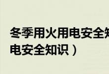 冬季用火用电安全知识视频讲解(冬季用火用电安全知识)