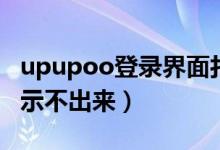 upupoo登录界面打不开（upupoo为什么显示不出来）
